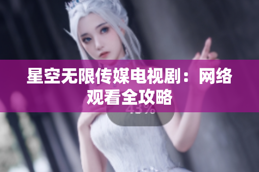 星空无限传媒电视剧：网络观看全攻略