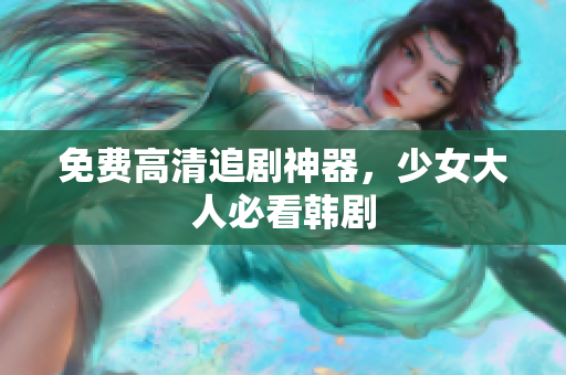 免费高清追剧神器，少女大人必看韩剧