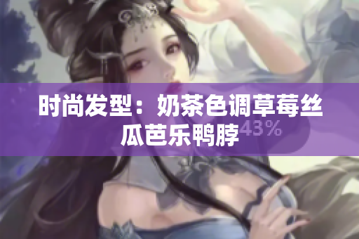 时尚发型：奶茶色调草莓丝瓜芭乐鸭脖