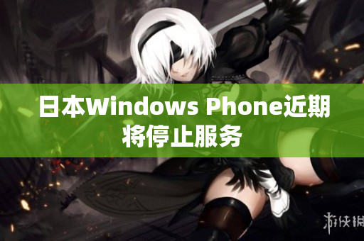 日本Windows Phone近期将停止服务
