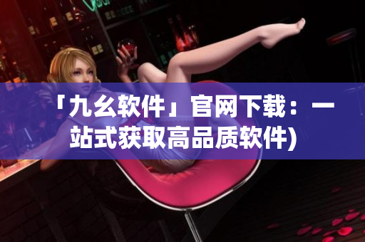 「九幺软件」官网下载：一站式获取高品质软件)