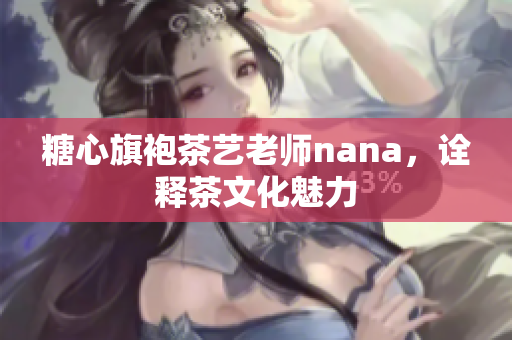糖心旗袍茶艺老师nana，诠释茶文化魅力