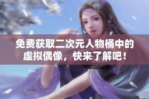 免费获取二次元人物桶中的虚拟偶像，快来了解吧！