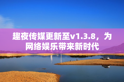 趣夜传媒更新至v1.3.8，为网络娱乐带来新时代