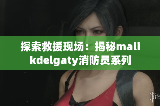 探索救援现场：揭秘malikdelgaty消防员系列