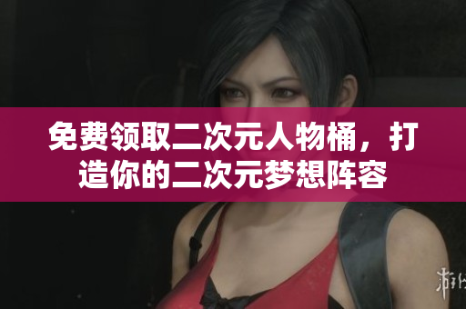免费领取二次元人物桶，打造你的二次元梦想阵容