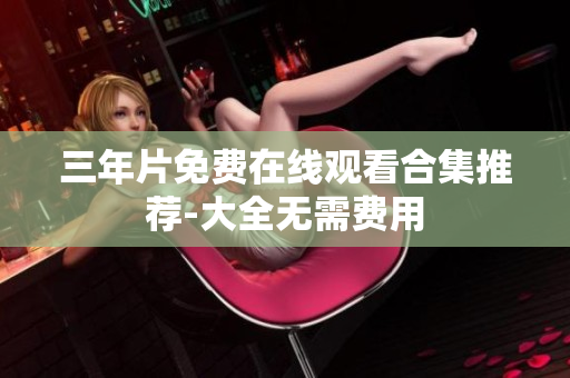 三年片免费在线观看合集推荐-大全无需费用