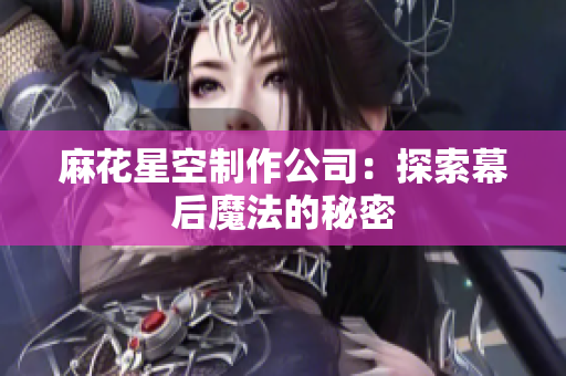 麻花星空制作公司：探索幕后魔法的秘密