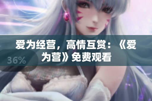 爱为经营，高情互赏：《爱为营》免费观看