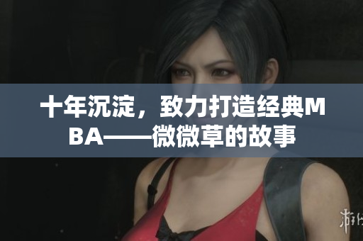 十年沉淀，致力打造经典MBA——微微草的故事