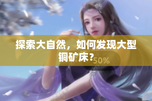 探索大自然，如何发现大型铜矿床？