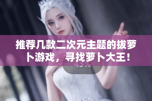 推荐几款二次元主题的拔萝卜游戏，寻找萝卜大王！
