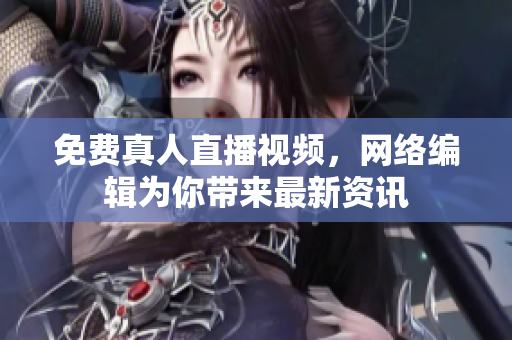 免费真人直播视频，网络编辑为你带来最新资讯