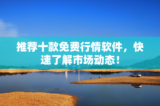 推荐十款免费行情软件，快速了解市场动态！
