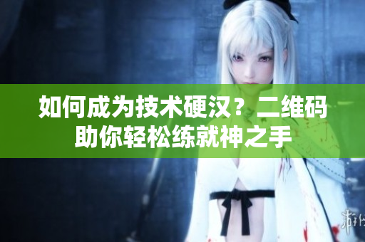 如何成为技术硬汉？二维码助你轻松练就神之手