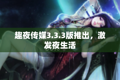 趣夜传媒3.3.3版推出，激发夜生活