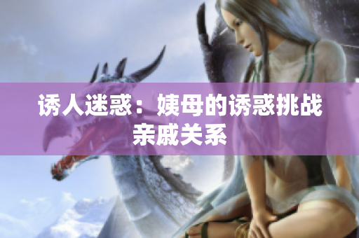 诱人迷惑：姨母的诱惑挑战亲戚关系