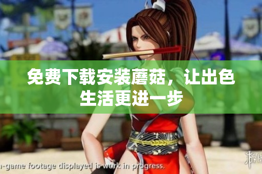 免费下载安装蘑菇，让出色生活更进一步