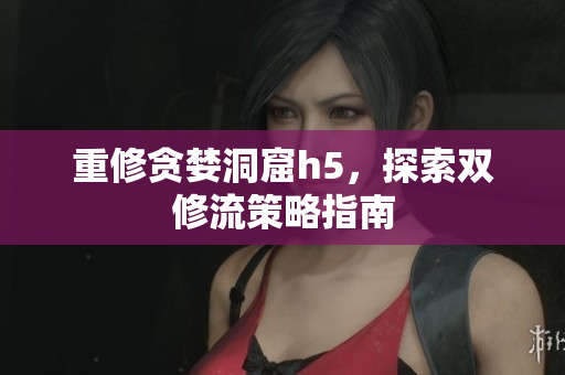 重修贪婪洞窟h5，探索双修流策略指南