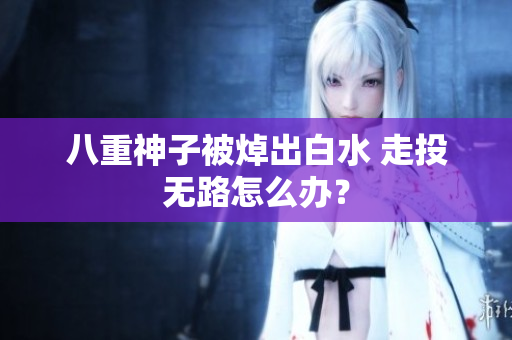 八重神子被焯出白水 走投无路怎么办？