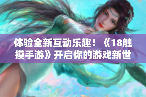 体验全新互动乐趣！《18触摸手游》开启你的游戏新世界