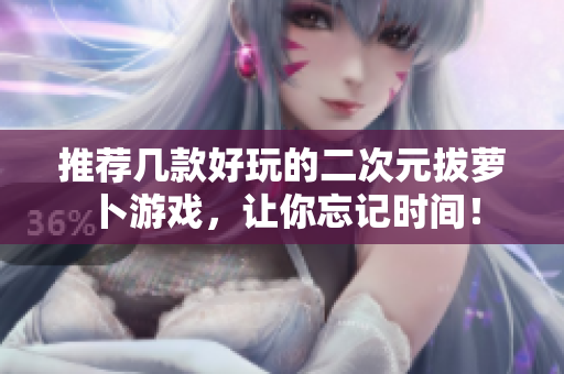 推荐几款好玩的二次元拔萝卜游戏，让你忘记时间！