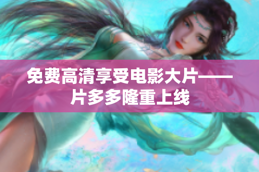 免费高清享受电影大片——片多多隆重上线