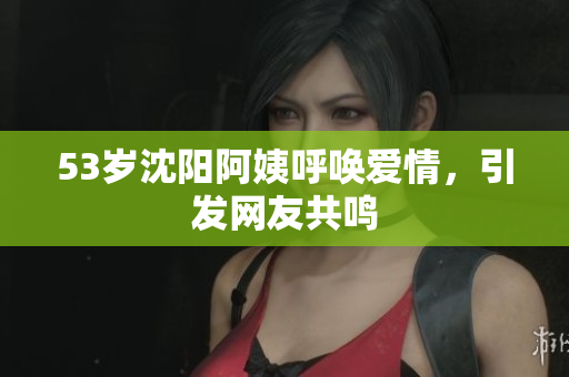 53岁沈阳阿姨呼唤爱情，引发网友共鸣