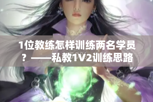 1位教练怎样训练两名学员？——私教1V2训练思路