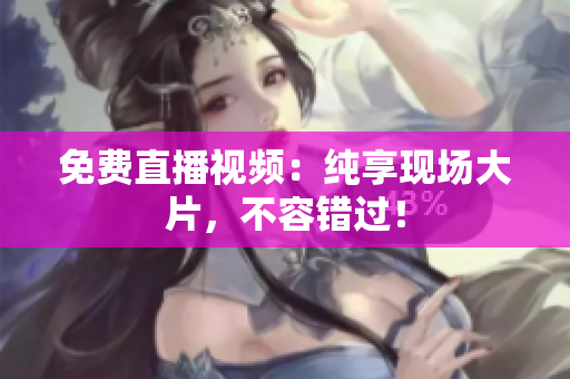 免费直播视频：纯享现场大片，不容错过！
