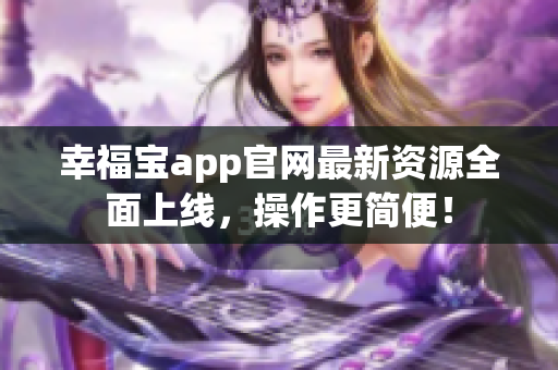 幸福宝app官网最新资源全面上线，操作更简便！