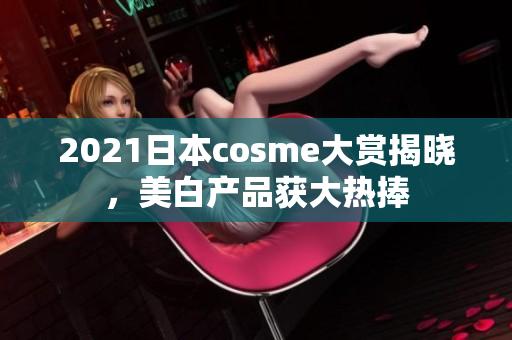 2021日本cosme大赏揭晓，美白产品获大热捧