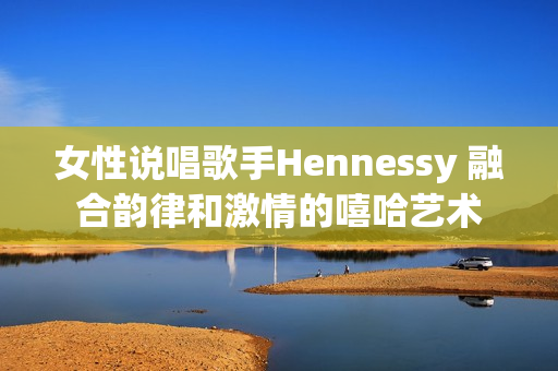 女性说唱歌手Hennessy 融合韵律和激情的嘻哈艺术