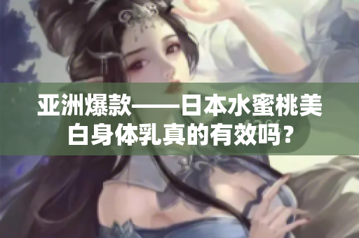 亚洲爆款——日本水蜜桃美白身体乳真的有效吗？