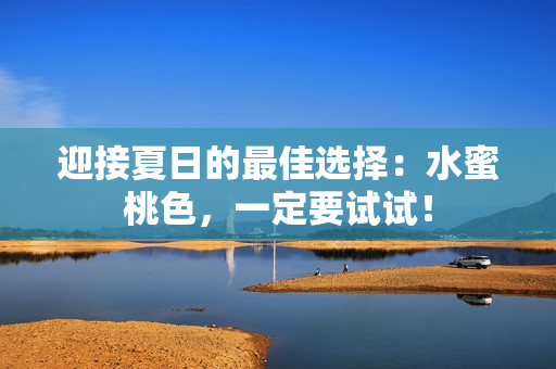 迎接夏日的最佳选择：水蜜桃色，一定要试试！