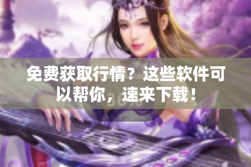 免费获取行情？这些软件可以帮你，速来下载！