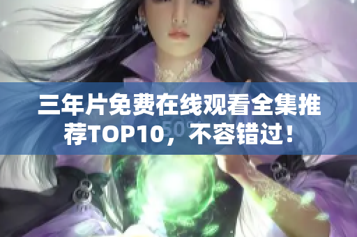 三年片免费在线观看全集推荐TOP10，不容错过！