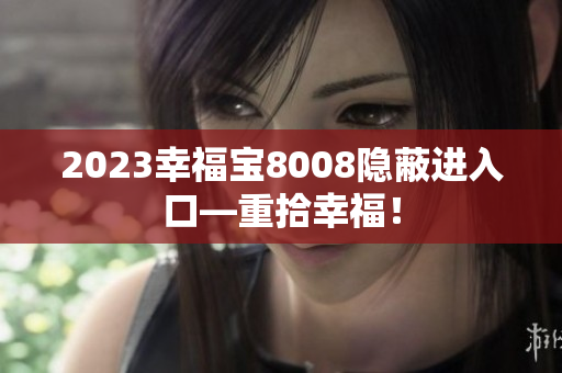 2023幸福宝8008隐蔽进入口—重拾幸福！