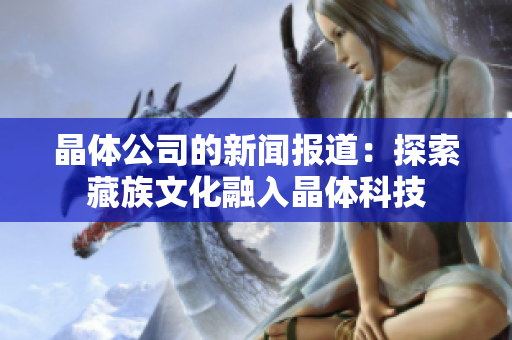 晶体公司的新闻报道：探索藏族文化融入晶体科技