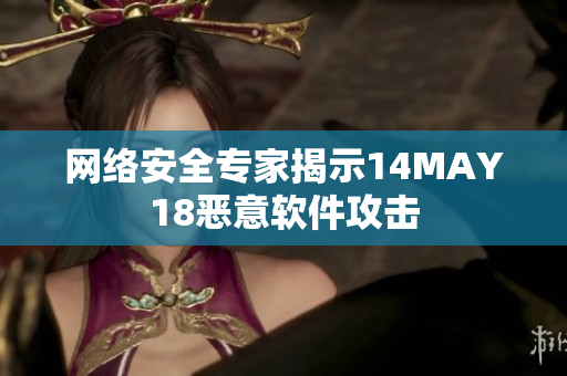网络安全专家揭示14MAY18恶意软件攻击