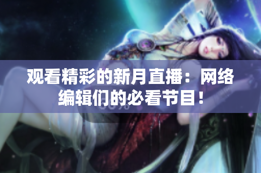 观看精彩的新月直播：网络编辑们的必看节目！