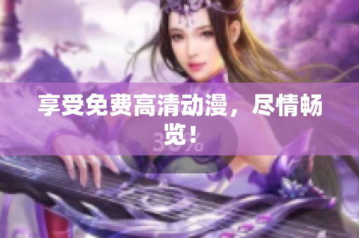 享受免费高清动漫，尽情畅览！