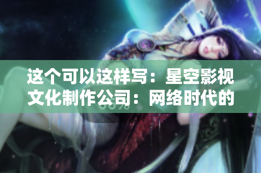 这个可以这样写：星空影视文化制作公司：网络时代的创意策划专家
