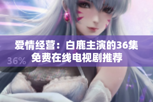 爱情经营：白鹿主演的36集免费在线电视剧推荐