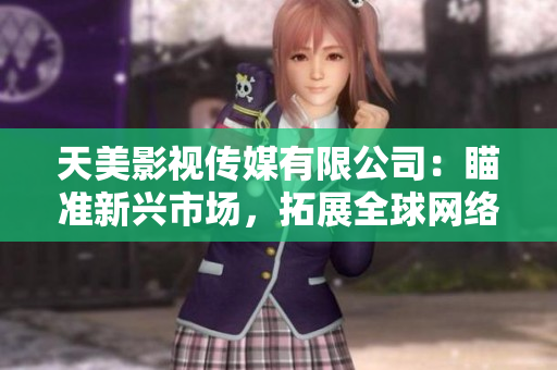 天美影视传媒有限公司：瞄准新兴市场，拓展全球网络娱乐视野