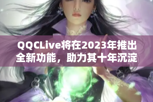 QQCLive将在2023年推出全新功能，助力其十年沉淀