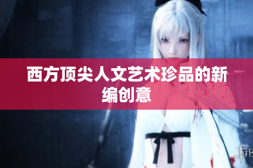 西方顶尖人文艺术珍品的新编创意