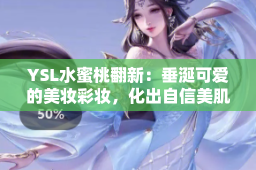 YSL水蜜桃翻新：垂涎可爱的美妆彩妆，化出自信美肌！