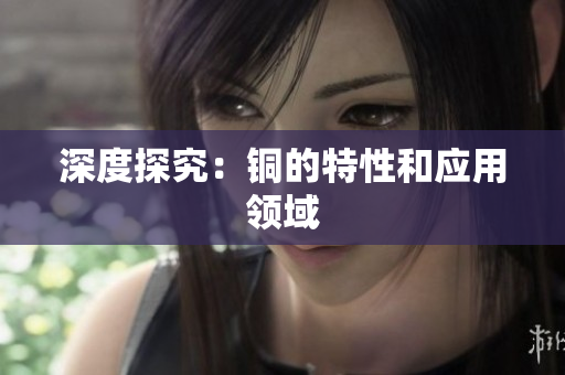 深度探究：铜的特性和应用领域