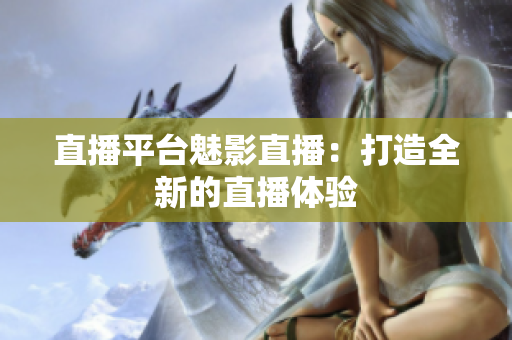 直播平台魅影直播：打造全新的直播体验